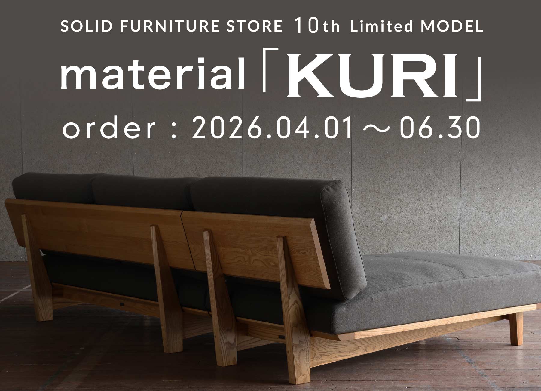 SOLID FURNITURE STORE  10th Limited MODEL material「KURI」 order:2026.04.01〜06.30